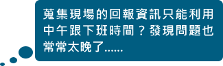 蒐集現場的回報資訊只能利用中午跟下班時間？發現問題也常常太晚了......